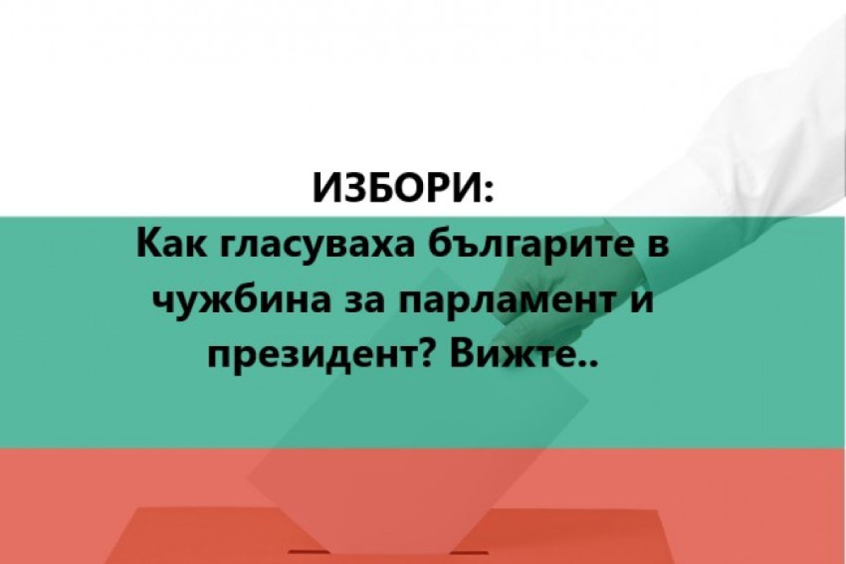 ИЗБОРИ: Как гласуваха българите в чужбина за парламент и президент? Вижте..