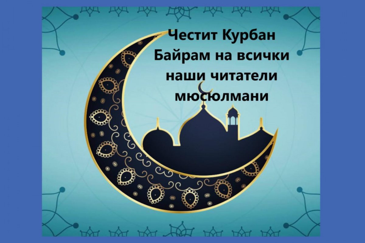 ЧЕСТИТ КУРБАН БАЙРАМ на всички наши читатели мюсюлмани с пожелания за здраве, берекет и късмет..