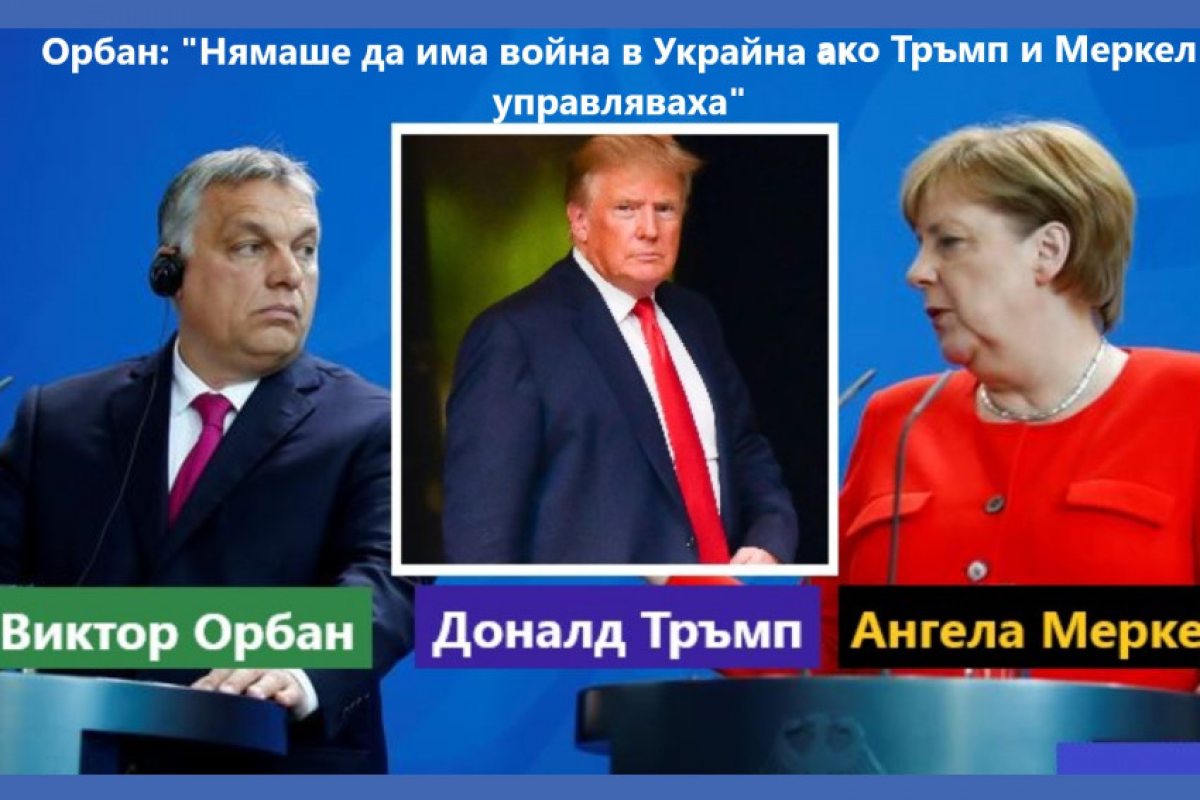 Виктор Орбан: "Ако президент на САЩ беше Доналд Тръмп, а на Германия канцлер Ангела Меркел, войната в Украйна никога нямаше да избухне"